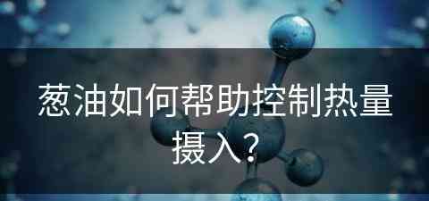 葱油如何帮助控制热量摄入？(葱油如何帮助控制热量摄入呢)